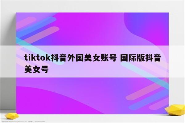 tiktok抖音外国美女账号 国际版抖音美女号