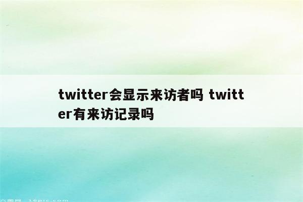 twitter会显示来访者吗 twitter有来访记录吗