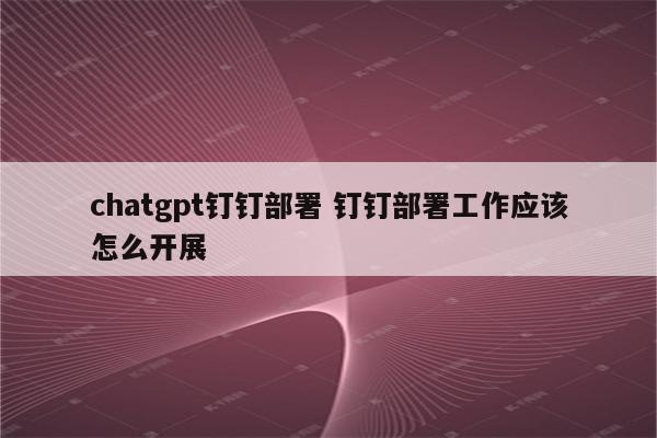 chatgpt钉钉部署 钉钉部署工作应该怎么开展
