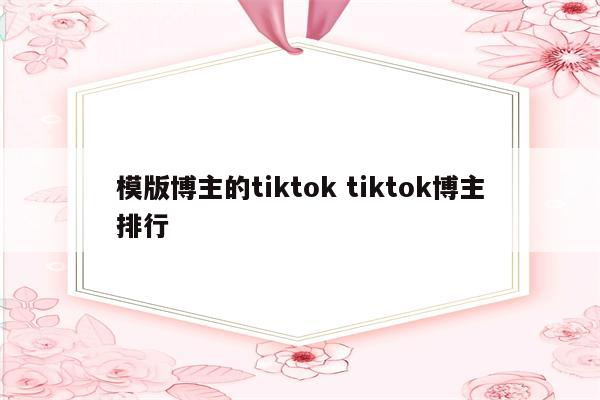 模版博主的tiktok tiktok博主排行