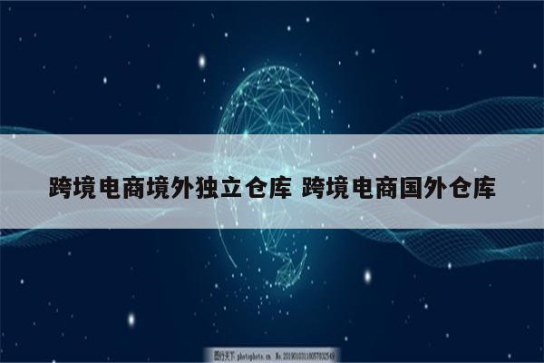 跨境电商境外独立仓库 跨境电商国外仓库