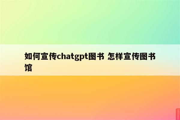 如何宣传chatgpt图书 怎样宣传图书馆