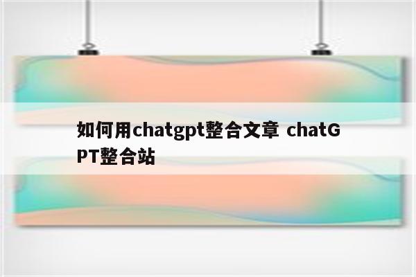 如何用chatgpt整合文章 chatGPT整合站