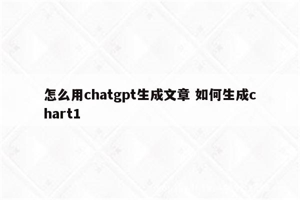 怎么用chatgpt生成文章 如何生成chart1