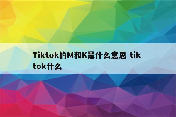 Tiktok的M和K是什么意思 tik tok什么