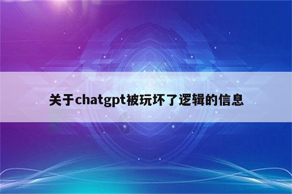 关于chatgpt被玩坏了逻辑的信息