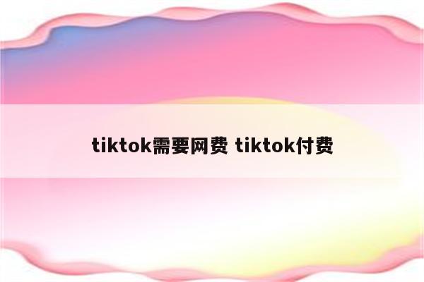 tiktok需要网费 tiktok付费