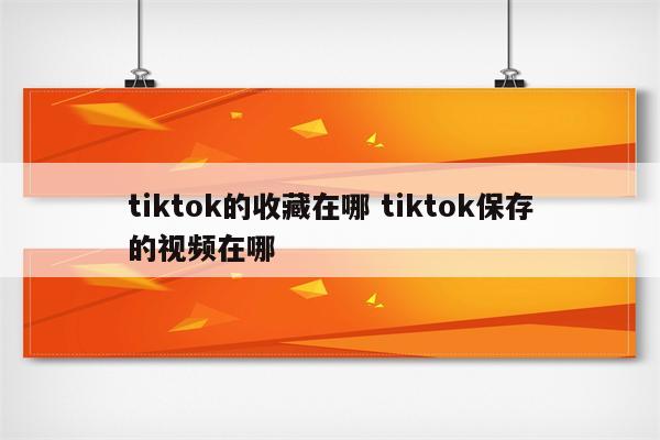 tiktok的收藏在哪 tiktok保存的视频在哪