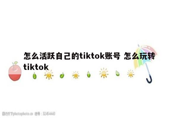 怎么活跃自己的tiktok账号 怎么玩转tiktok
