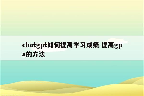 chatgpt如何提高学习成绩 提高gpa的方法