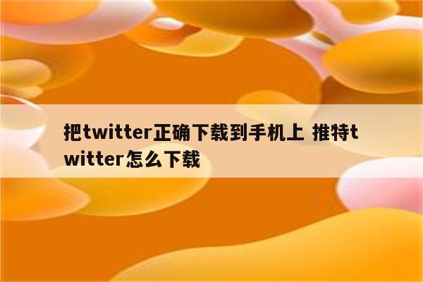 把twitter正确下载到手机上 推特twitter怎么下载