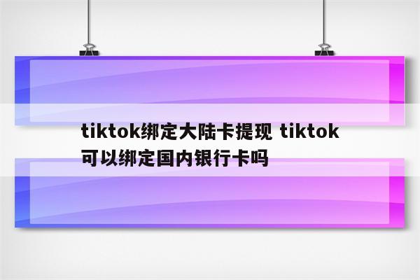 tiktok绑定大陆卡提现 tiktok可以绑定国内银行卡吗