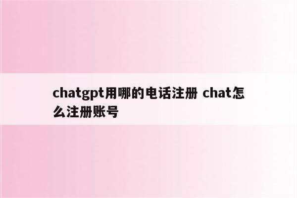 chatgpt用哪的电话注册 chat怎么注册账号