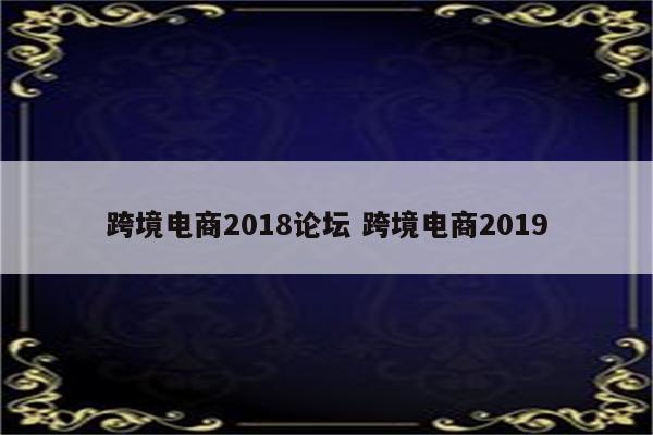 跨境电商2018论坛 跨境电商2019