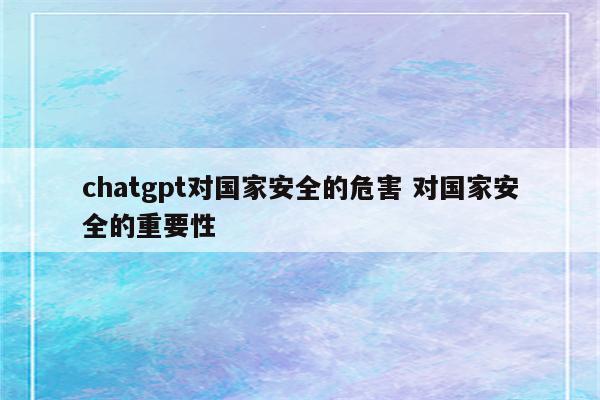 chatgpt对国家安全的危害 对国家安全的重要性