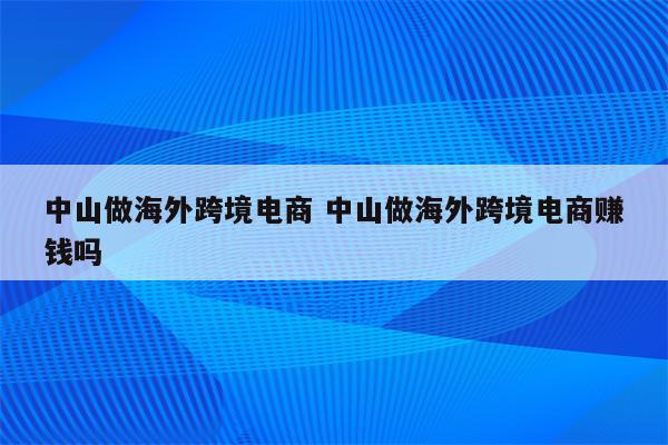 中山做海外跨境电商 中山做海外跨境电商赚钱吗