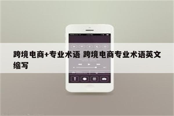 跨境电商+专业术语 跨境电商专业术语英文缩写