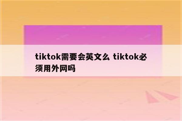 tiktok需要会英文么 tiktok必须用外网吗
