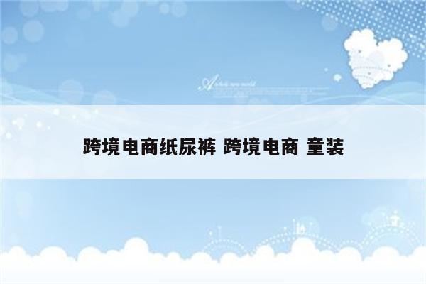 跨境电商纸尿裤 跨境电商 童装