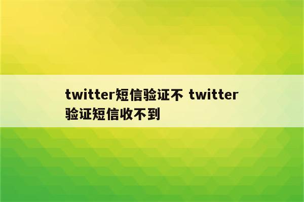 twitter短信验证不 twitter验证短信收不到