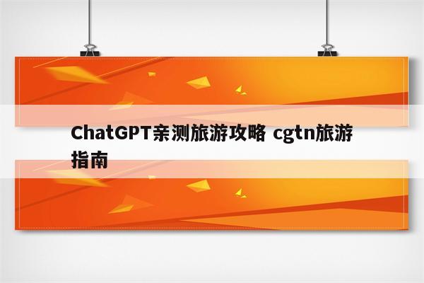 ChatGPT亲测旅游攻略 cgtn旅游指南