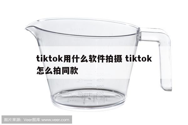 tiktok用什么软件拍摄 tiktok怎么拍同款