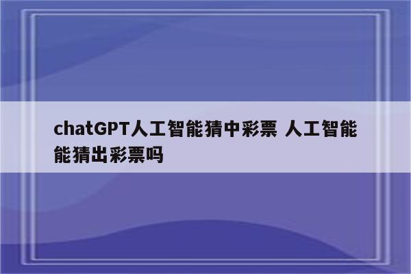 chatGPT人工智能猜中彩票 人工智能能猜出彩票吗