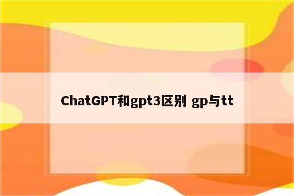 ChatGPT和gpt3区别 gp与tt
