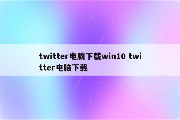 twitter电脑下载win10 twitter电脑下载