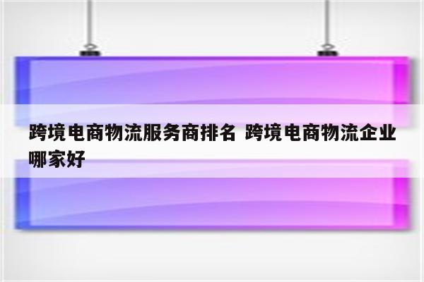 跨境电商物流服务商排名 跨境电商物流企业哪家好