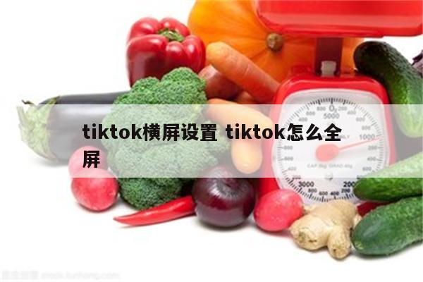 tiktok横屏设置 tiktok怎么全屏