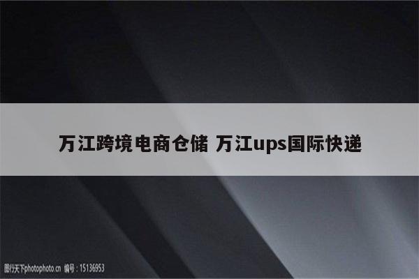 万江跨境电商仓储 万江ups国际快递
