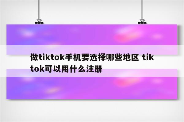 做tiktok手机要选择哪些地区 tiktok可以用什么注册