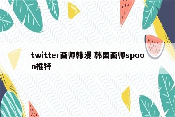 twitter画师韩漫 韩国画师spoon推特