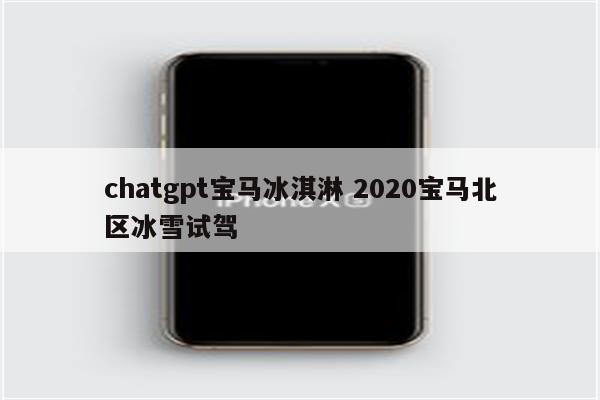 chatgpt宝马冰淇淋 2020宝马北区冰雪试驾