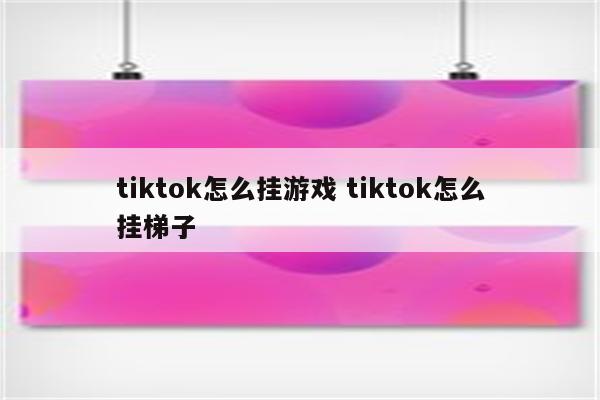 tiktok怎么挂游戏 tiktok怎么挂梯子