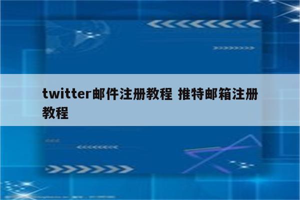 twitter邮件注册教程 推特邮箱注册教程