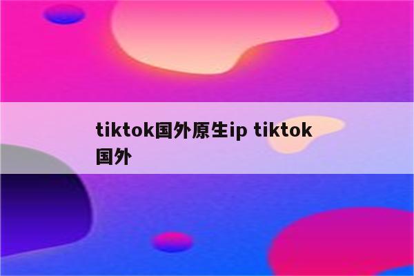 tiktok国外原生ip tiktok 国外