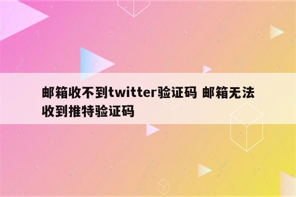 邮箱收不到twitter验证码 邮箱无法收到推特验证码
