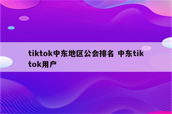 tiktok中东地区公会排名 中东tiktok用户