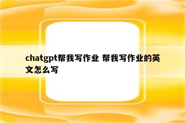 chatgpt帮我写作业 帮我写作业的英文怎么写