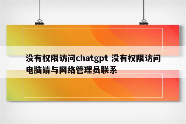 没有权限访问chatgpt 没有权限访问电脑请与网络管理员联系