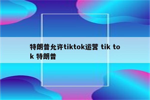 特朗普允许tiktok运营 tik tok 特朗普