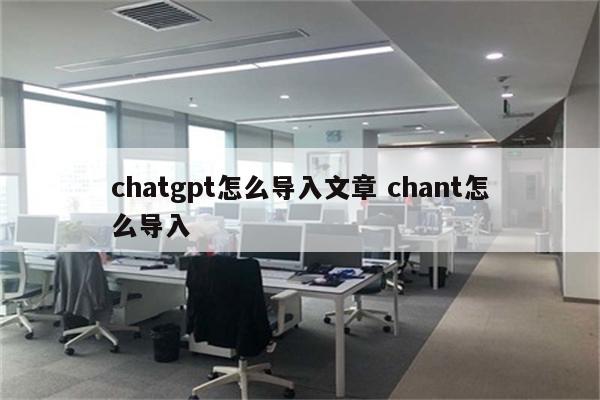chatgpt怎么导入文章 chant怎么导入