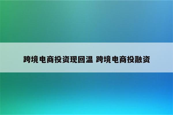 跨境电商投资现回温 跨境电商投融资