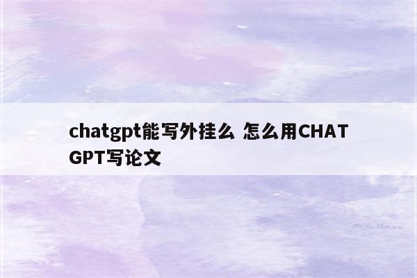 chatgpt能写外挂么 怎么用CHATGPT写论文
