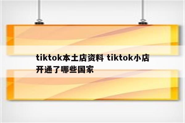 tiktok本土店资料 tiktok小店开通了哪些国家