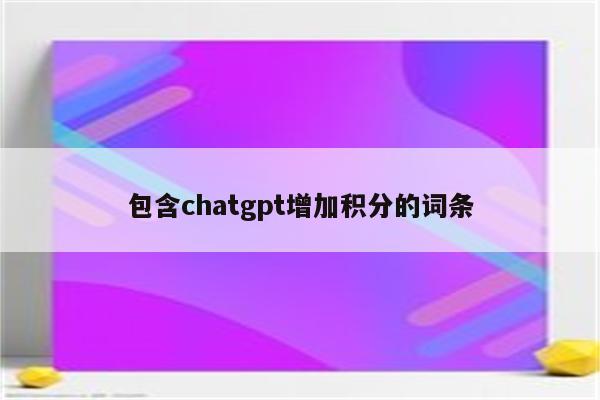 包含chatgpt增加积分的词条