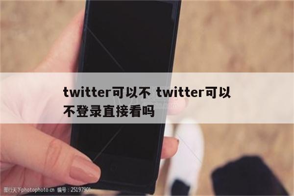 twitter可以不 twitter可以不登录直接看吗