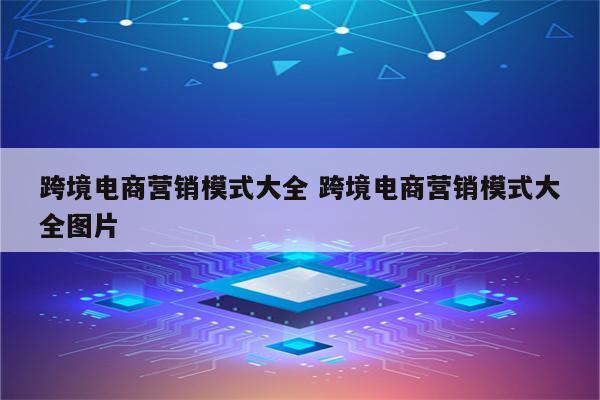 跨境电商营销模式大全 跨境电商营销模式大全图片